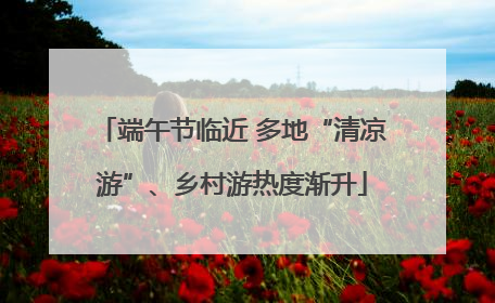 端午节临近 多地“清凉游”、乡村游热度渐升