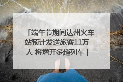 端午节期间达州火车站预计发送旅客11万人 将增开多趟列车｜网络中国节·端午