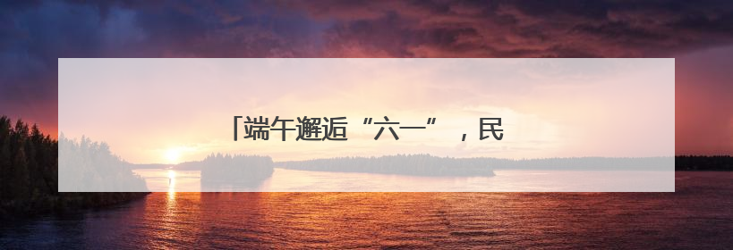 端午邂逅“六一”，民警为孩子送上别样礼物