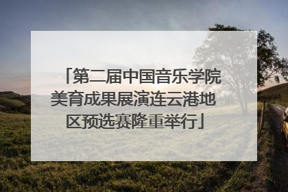第二届中国音乐学院美育成果展演连云港地区预选赛隆重举行