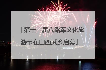 第十三届八路军文化旅游节在山西武乡启幕