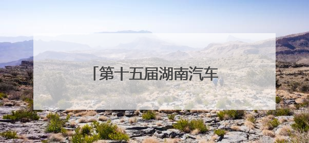 第十五届湖南汽车巡展即将亮相益阳，打造年中购车盛宴