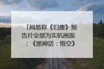 网易称《归唐》预告片全部为实机画面；《黑神话：悟空》公布Xbox版预购视频｜游戏早参