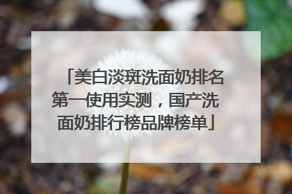 美白淡斑洗面奶排名第一使用实测，国产洗面奶排行榜品牌榜单