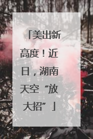 美出新高度！近日，湖南天空“放大招”