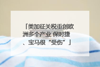 美加征关税重创欧洲多个产业 保时捷、宝马很“受伤”