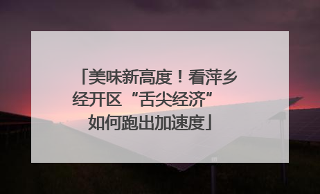 美味新高度！看萍乡经开区“舌尖经济” 如何跑出加速度