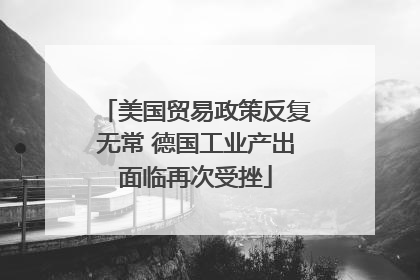 美国贸易政策反复无常 德国工业产出面临再次受挫