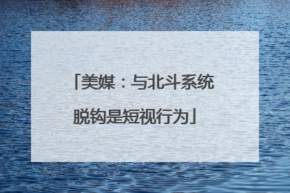 美媒：与北斗系统脱钩是短视行为