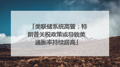 美联储系统高管：特朗普关税政策或导致美通胀率持续居高