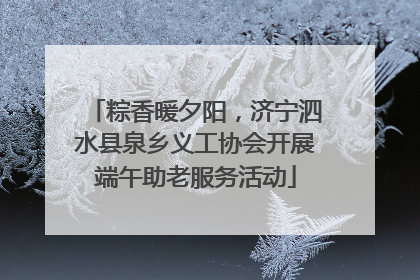 粽香暖夕阳，济宁泗水县泉乡义工协会开展端午助老服务活动