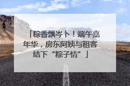 粽香飘岑卜！端午嘉年华，房东阿姨与租客结下“粽子情”
