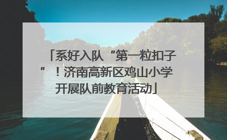 系好入队“第一粒扣子”！济南高新区鸡山小学开展队前教育活动