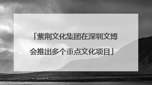紫荆文化集团在深圳文博会推出多个重点文化项目