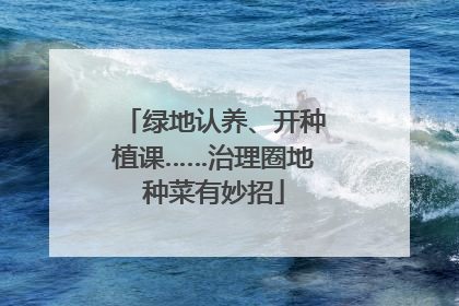 绿地认养、开种植课……治理圈地种菜有妙招