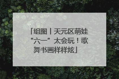 组图丨天元区萌娃“六一”太会玩！歌舞书画样样炫