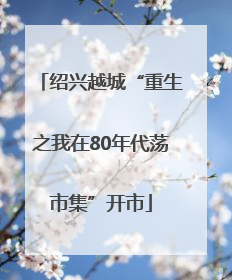 绍兴越城“重生之我在80年代荡市集”开市