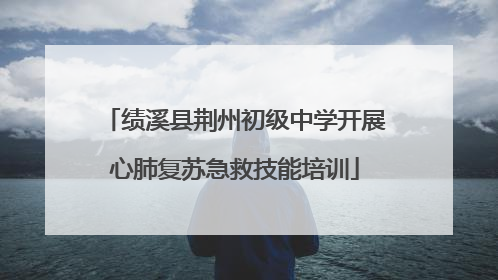 绩溪县荆州初级中学开展心肺复苏急救技能培训