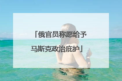 俄官员称愿给予马斯克政治庇护