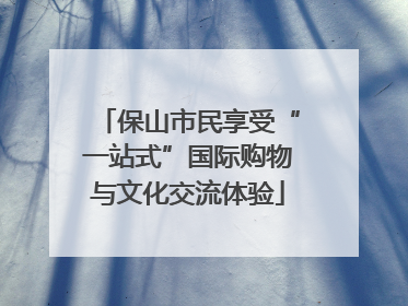保山市民享受“一站式”国际购物与文化交流体验