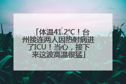体温41.2℃！台州接连两人因热射病进了ICU！当心，接下来这波高温很猛