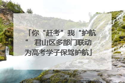 你“赶考”我“护航” 君山区多部门联动为高考学子保驾护航