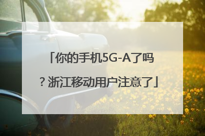 你的手机5G-A了吗？浙江移动用户注意了