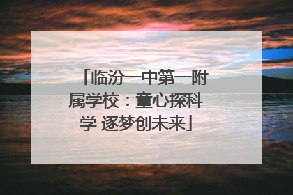 临汾一中第一附属学校：童心探科学 逐梦创未来