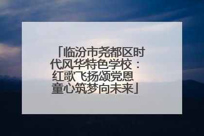 临汾市尧都区时代风华特色学校：红歌飞扬颂党恩 童心筑梦向未来