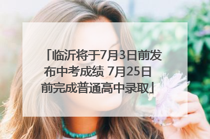 临沂将于7月3日前发布中考成绩 7月25日前完成普通高中录取