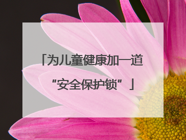 为儿童健康加一道“安全保护锁”