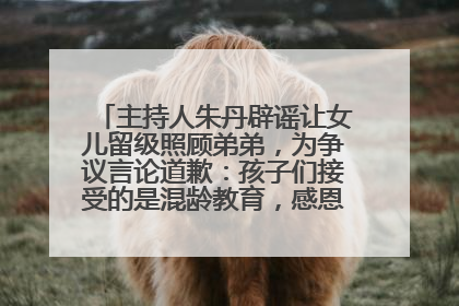 主持人朱丹辟谣让女儿留级照顾弟弟，为争议言论道歉：孩子们接受的是混龄教育，感恩每一条批评