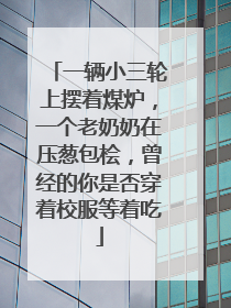 一辆小三轮上摆着煤炉，一个老奶奶在压葱包桧，曾经的你是否穿着校服等着吃
