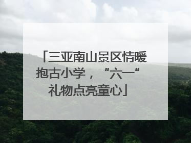三亚南山景区情暖抱古小学，“六一”礼物点亮童心