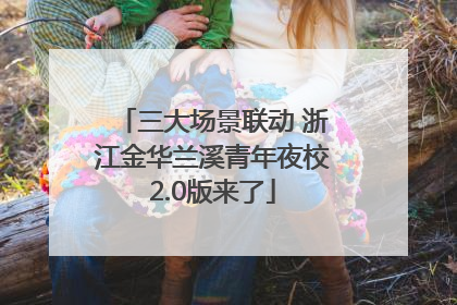 三大场景联动 浙江金华兰溪青年夜校2.0版来了