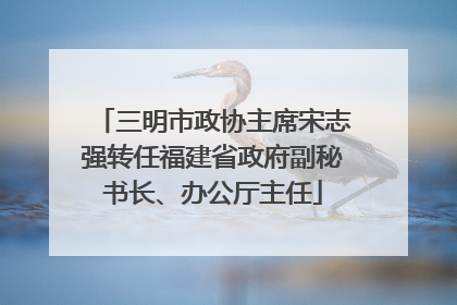 三明市政协主席宋志强转任福建省政府副秘书长、办公厅主任