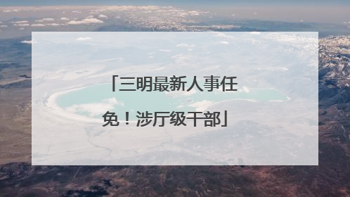 三明最新人事任免！涉厅级干部