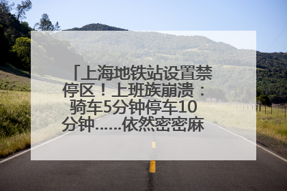 上海地铁站设置禁停区！上班族崩溃：骑车5分钟停车10分钟……依然密密麻麻无从下脚？
