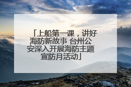 上船第一课，讲好海防新故事 台州公安深入开展海防主题宣防月活动
