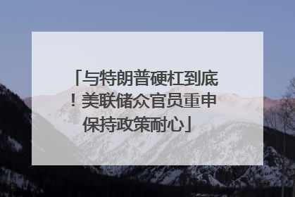 与特朗普硬杠到底！美联储众官员重申保持政策耐心