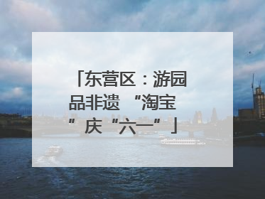 东营区：游园品非遗 “淘宝”庆“六一”