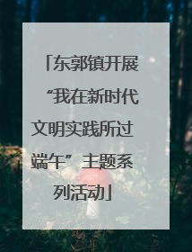 东郭镇开展“我在新时代文明实践所过端午”主题系列活动