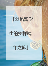 丝路留学生的别样端午之旅