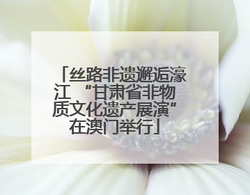 丝路非遗邂逅濠江 “甘肃省非物质文化遗产展演”在澳门举行