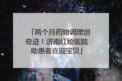 两个月药物调理创奇迹！济南红绘医院助患者喜迎宝贝