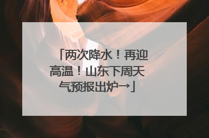 两次降水！再迎高温！山东下周天气预报出炉→