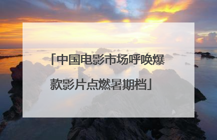 中国电影市场呼唤爆款影片点燃暑期档