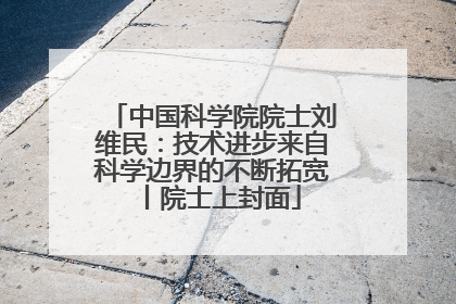 中国科学院院士刘维民：技术进步来自科学边界的不断拓宽丨院士上封面