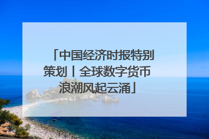 中国经济时报特别策划丨全球数字货币浪潮风起云涌
