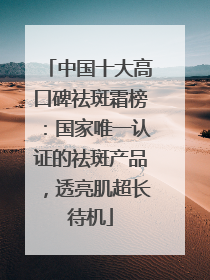 中国十大高口碑祛斑霜榜：国家唯一认证的祛斑产品，透亮肌超长待机